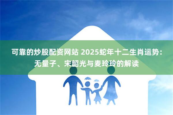 可靠的炒股配资网站 2025蛇年十二生肖运势：无量子、宋韶光与麦玲玲的解读