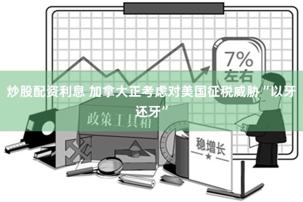 炒股配资利息 加拿大正考虑对美国征税威胁“以牙还牙”