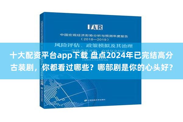 十大配资平台app下载 盘点2024年已完结高分古装剧，你都看过哪些？哪部剧是你的心头好？