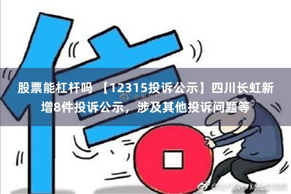 股票能杠杆吗 【12315投诉公示】四川长虹新增8件投诉公示，涉及其他投诉问题等