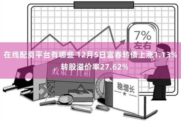 在线配资平台有哪些 12月5日富春转债上涨1.13%，转股溢价率27.62%