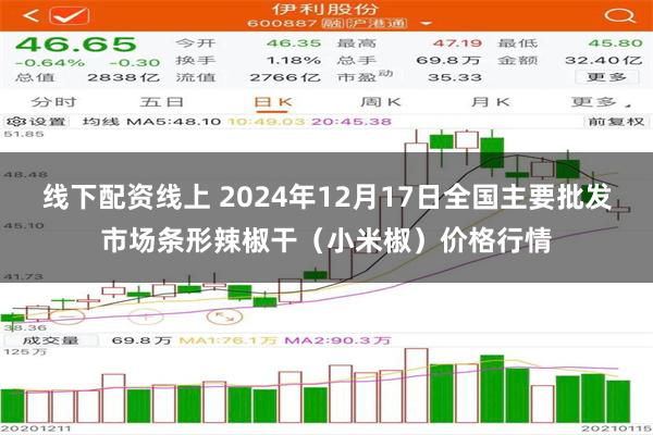 线下配资线上 2024年12月17日全国主要批发市场条形辣椒干（小米椒）价格行情