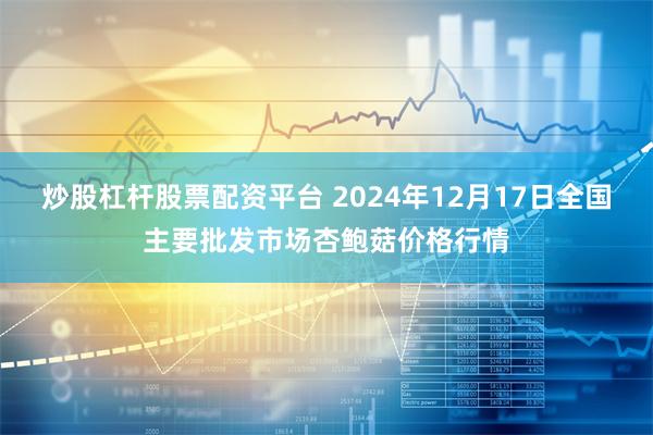 炒股杠杆股票配资平台 2024年12月17日全国主要批发市场杏鲍菇价格行情