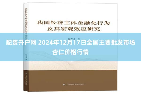 配资开户网 2024年12月17日全国主要批发市场杏仁价格行情