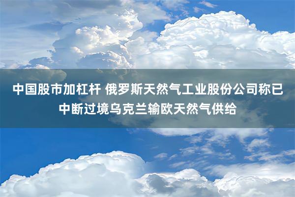 中国股市加杠杆 俄罗斯天然气工业股份公司称已中断过境乌克兰输欧天然气供给