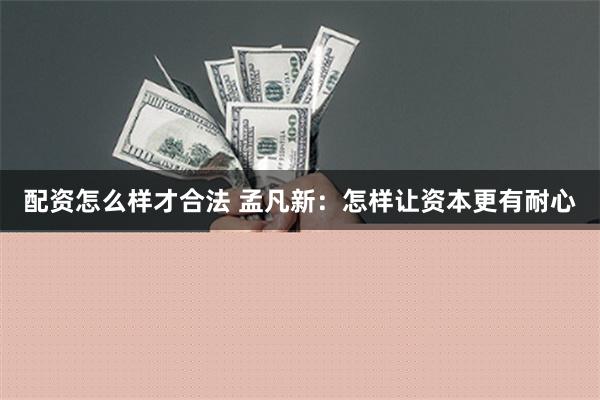 配资怎么样才合法 孟凡新：怎样让资本更有耐心