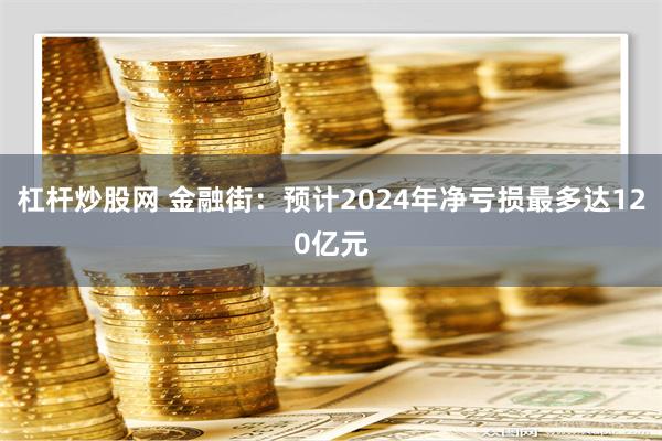 杠杆炒股网 金融街：预计2024年净亏损最多达120亿元