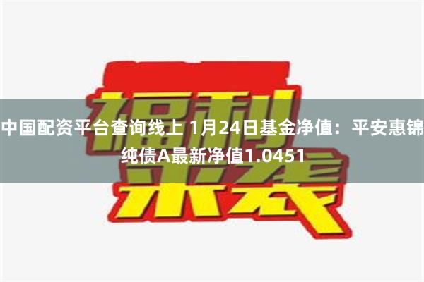 中国配资平台查询线上 1月24日基金净值：平安惠锦纯债A最新净值1.0451