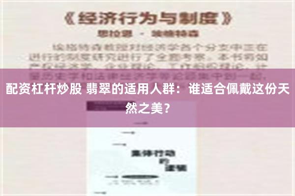 配资杠杆炒股 翡翠的适用人群：谁适合佩戴这份天然之美？