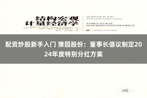 配资炒股新手入门 豫园股份：董事长倡议制定2024年度特别分红方案