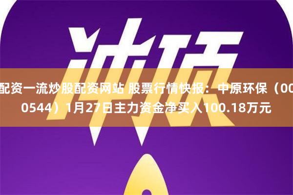 配资一流炒股配资网站 股票行情快报：中原环保（000544）1月27日主力资金净买入100.18万元