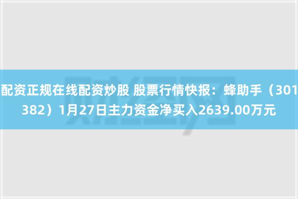 配资正规在线配资炒股 股票行情快报：蜂助手（301382）1月27日主力资金净买入2639.00万元