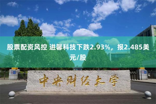 股票配资风控 进馨科技下跌2.93%，报2.485美元/股