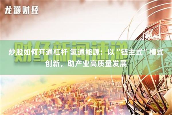 炒股如何开通杠杆 氢通能源：以“链主式”模式创新，助产业高质量发展