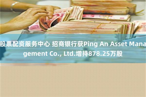 股票配资服务中心 招商银行获Ping An Asset Management Co., Ltd.增持878.25万股