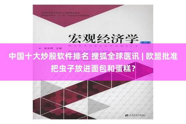 中国十大炒股软件排名 搜狐全球医讯 | 欧盟批准把虫子放进面包和蛋糕？