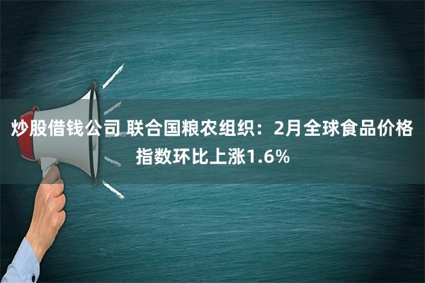 炒股借钱公司 联合国粮农组织：2月全球食品价格指数环比上涨1.6%